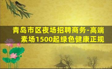 青岛市区夜场招聘商务-高端素场1500起绿色健康正规